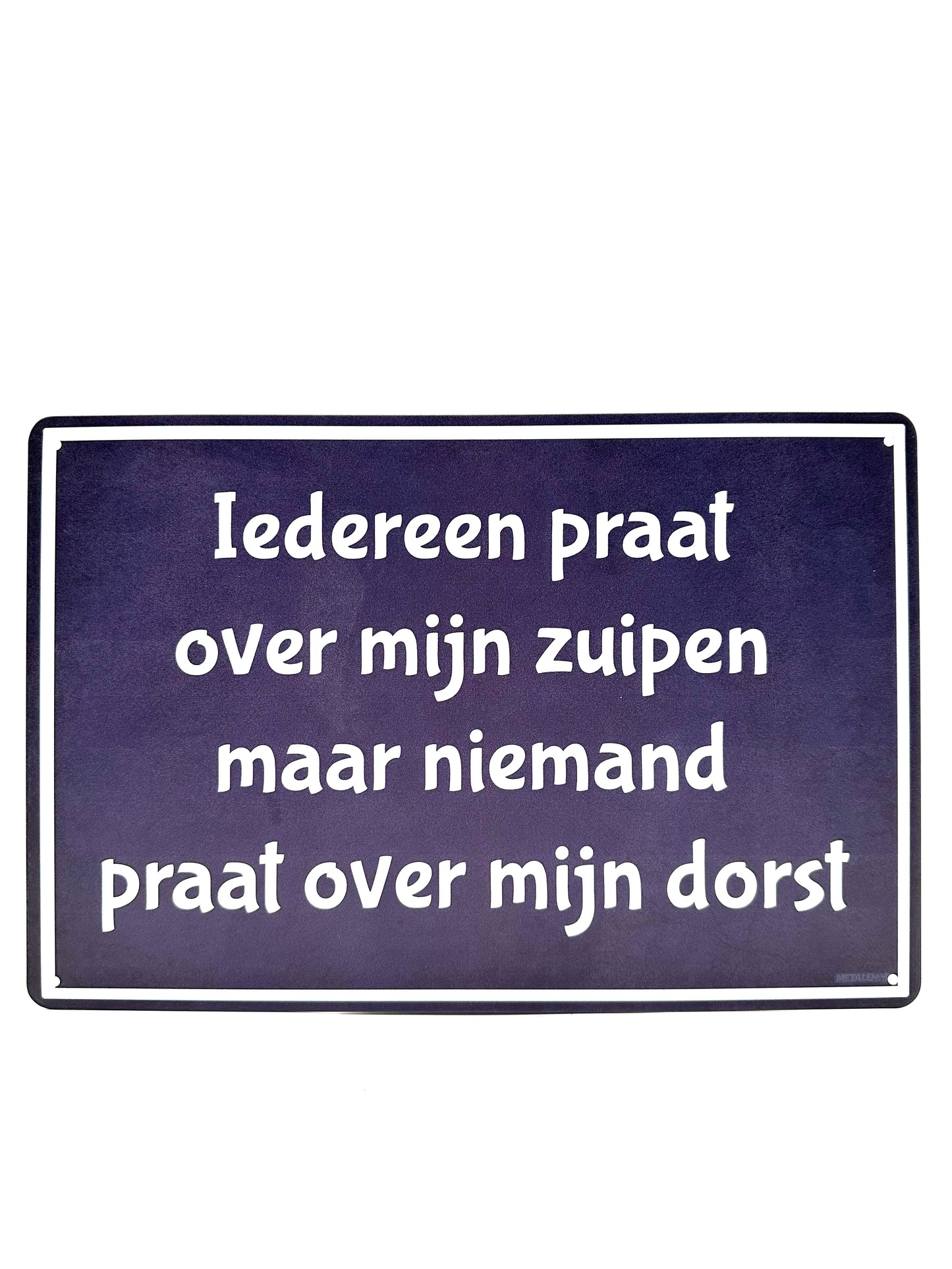 Metalen Wandbord - Iedereen praat over mijn zuipen maar niemand praat over mijn dorst